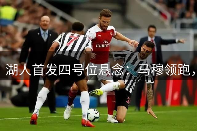 湖人首发四号位悬念：马穆领跑，新秀前途未明