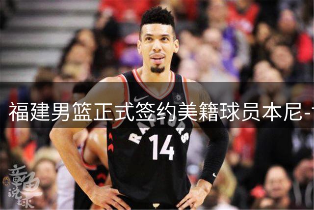 福建男篮正式签约美籍球员本尼-博瓦特