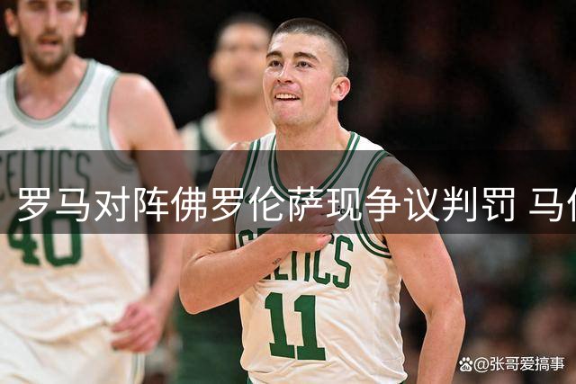 罗马对阵佛罗伦萨现争议判罚 马伦进球前防守球员掌击对手未受处罚